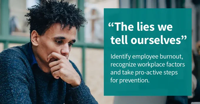The lies we tell ourselves. Identify employee burnout, recognize workplace factors and take pro-active steps for prevention.