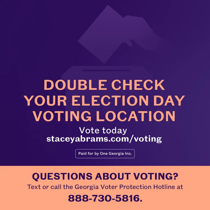 A graphic that says "Double check your election day voting location. Vote today: staceyabrams.com/voting.

Questions about voting? Text or call the GA Voter Protection Hotline at 888-730-5816"