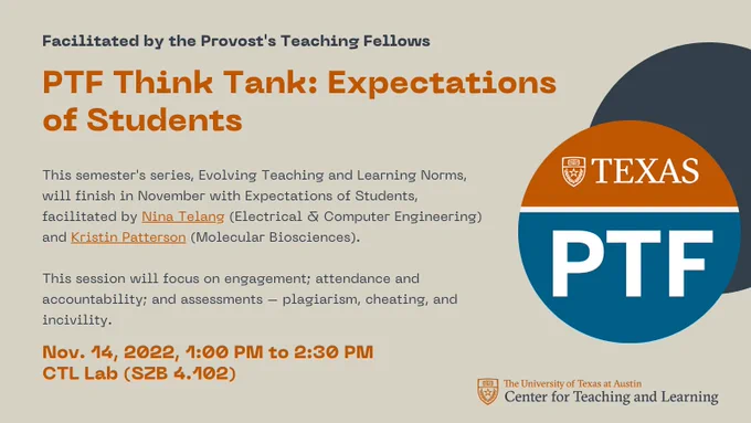 Graphic that states:

Facilitated by the Provost's Teaching Fellows

PTF Think Tank: Expectations of Students

This semester's series, Evolving Teaching and Learning Norms, will finish in November with Expectations of Students, facilitated by Nina Telang (Electrical & Computer Engineering) and Kristin Patterson (Molecular Biosciences). 

This session will focus on engagement; attendance and accountability; and assessments – plagiarism, cheating, and incivility.

Nov. 14, 2022, 1:00 PM to 2:30 PM
CTL Lab (SZB 4.102)