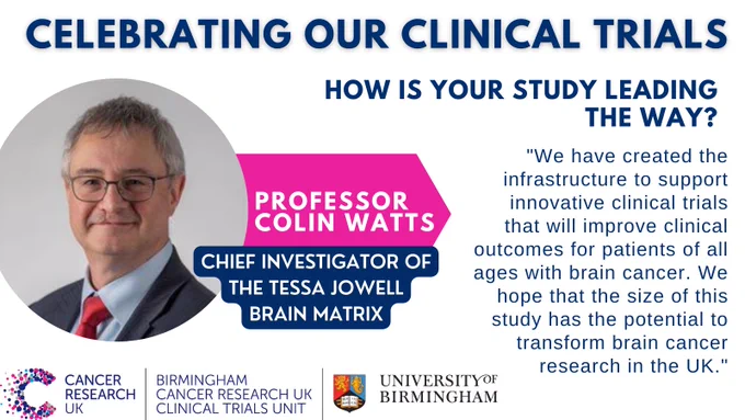 How is your study leading the way?
"We have created the infrastructure to support innovative clinical trials that will improve clinical outcomes for patients of all ages with brain cancer. We hope that the size of this study has the potential to transform brain cancer research in the UK."
Professor Colin Watts, Chief Investigator of Tessa Jowell BRAIN MATRIX