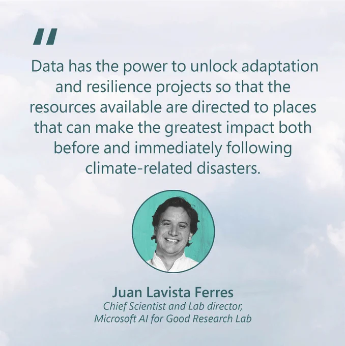 Juan Lavista Ferres answers: Data has the power to unlock adaptation and resilience projects so that the resources available are directed to places that can make the greatest impact both before and immediately following climate-related disasters.