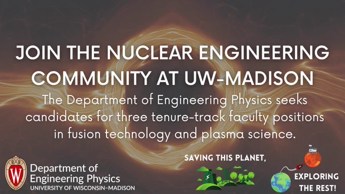 Text reads "Join the Nuclear Engineering community at UW-Madison.; The Department of Engineering Physics seeks candidates for three tenure-track faculty positions in fusion technology and plasma science." Department of Engineering Physics logo in bottom left corner. In bottom right corner, a nuclear power plant and a graphic of Earth with a rocket leaving for Mars. Text reads "Saving this planet, exploring the rest!"