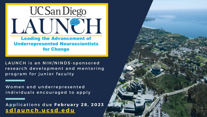 UC San Diego LAUNCH (Leading the Advancement of Underrepresented Neuroscientists for Change) Program Logo. LAUNCH is an NIH/NINDS-sponsored research development and mentoring program for junior faculty. Women and underrepresented individuals are encouraged to apply. Applications are due February 28, 2023 available at sdlaunch.ucsd.edu 