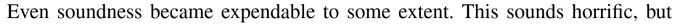 Even soundness became expendable to some extent. This sounds horrific, but