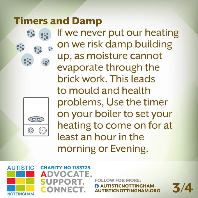 Timers and Damp
	If we never put our heating on we risk damp building up, as moisture cannot evaporate through the brick work. This leads to mould and health problems, Use the timer on your boiler to set your heating to come on for at 
least an hour in the morning or Evening.