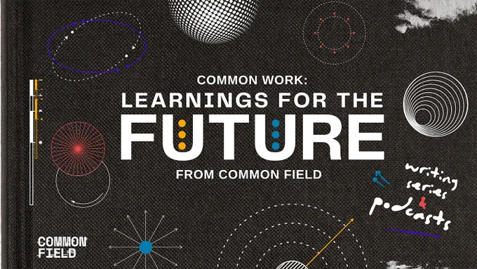 A black textured background, similar to the cover of an old journal from many years ago. On this background, multiple geometric shapes in white, red, dark blue, teal, and gold give the image a futuristic, almost scientific feel. White sans serif text reads Common Work: Learnings for the Future from Common Field in all capital letters. Handwritten text indicates that this includes a writing series and podcasts, in white and red text with teal decorative arrows. In the lower left hand corner, a Common Field logo in white.