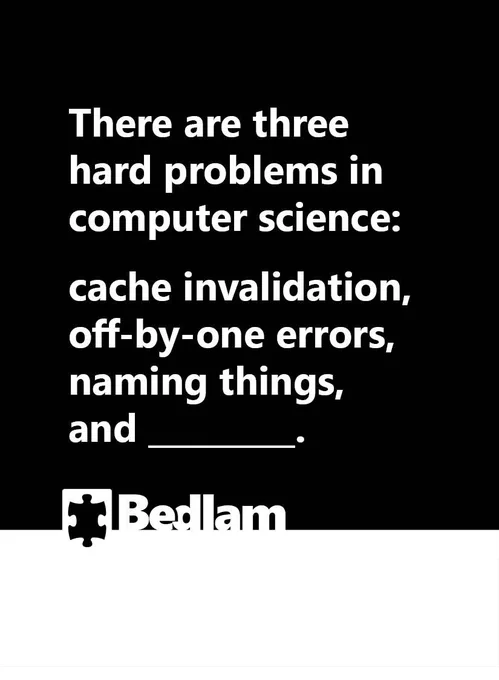 There are three hard problems in computer science: cache invalidation, off by one errors, naming things, and ____.