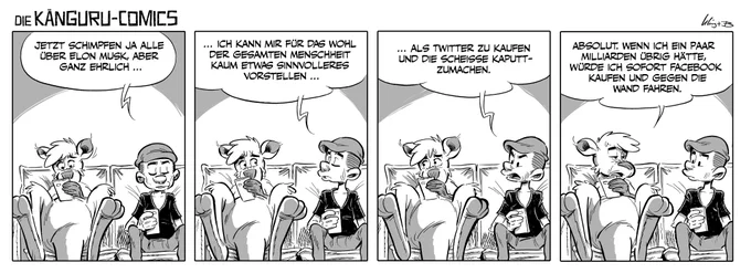 Marc-Uwe und das Känguru sitzen auf dem Sofa. Das Känguru spielt am Handy. Marc-Uwe: „Jetzt schimpfen zwar alle über Elon Musk, aber ganz ehrlich.. ich kann mir für das Wohl der gesamten Menschheit kaum etwas Sinnvolleres vorstellen …  als Twitter zu kaufen und die Scheiße kaputtzumachen." Das Känguru, dessen Aufmerksamkeit langsam geweckt wurde, erwidert: „Absolut. Wenn ich ein paar Milliarden übrig hätte, würde ich sofort Facebook kaufen und das gegen die Wand fahren.“