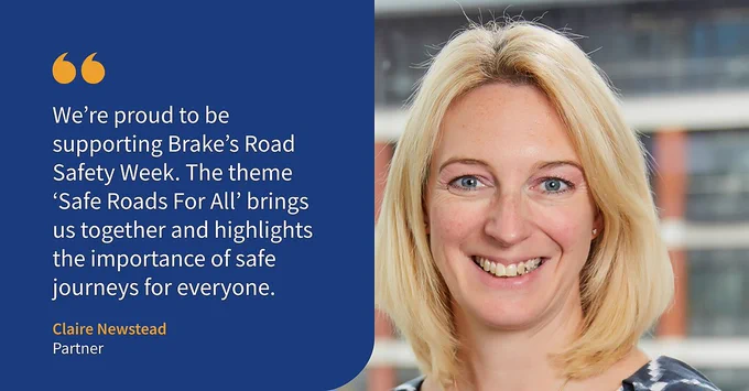 An image of our Partner Claire Newstead. The text reads "We're proud to be supporting Brake's Road Safety Week. The teme 'Safe Roads For All' brings us together and highlights the importance of safe journeys for everyone."