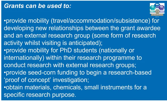 Grants can be used to:

- provide mobility (travel/accommodation/subsistence) for developing new relationships between the grant awardee and an external research group (some form of research activity whilst visiting is anticipated);
- provide mobility for PhD students (nationally or internationally) within their research programme to conduct research with external research groups;
- provide seed-corn funding to begin a research-based ‘proof of concept’ investigation;
- obtain materials, chemicals, small instruments for a specific research purpose.
