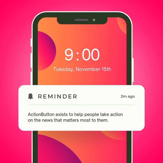 Photo of cellphone at 9am with reminder: ActionButton exists to help people take action on the news that matters most to them. 