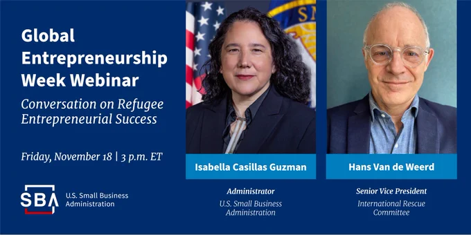 Graphic that includes photos of: 
SBA Administrator Isabella Casillas Guzman 
and
Hans Van de Weerd, Senior Vice President, International Rescue Committee


Text reads:
Global Entrepreneurship Week
Conversation on Refugee Entrepreneurial Success
Friday, November 18 | 3 p.m. ET 

