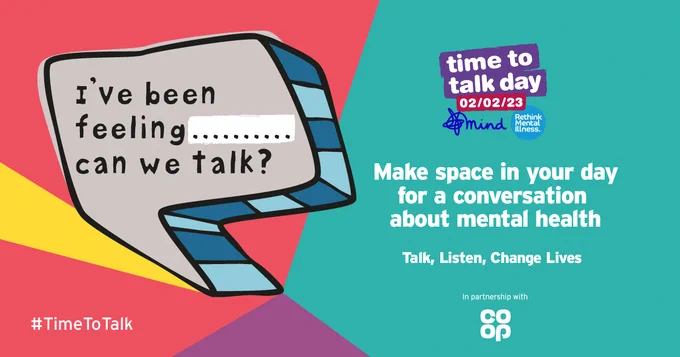 A rectangular multicolored graphic on a red, turquoise, yellow and purple background promoting Time To Talk Day. On the left hand-side is a huge-two-dimensional illustrated speech bubble and in it it says “I’ve been feeling… can we talk?” At the bottom left it says #TimeToTalk. On the right hand side it says Time To Talk Day in white print on a purple background and the date 02/02/23 in white print on a red background. Beneath that is the Mind squiggle logo and Rethink Mental Illness. In the centre, in big white type against the turquoise background it says: “Make space in your day for a conversation about mental health”. In smaller type underneath it says, Talk, Listen, Change Lives. And at the bottom it says In Partnership with Co-op.