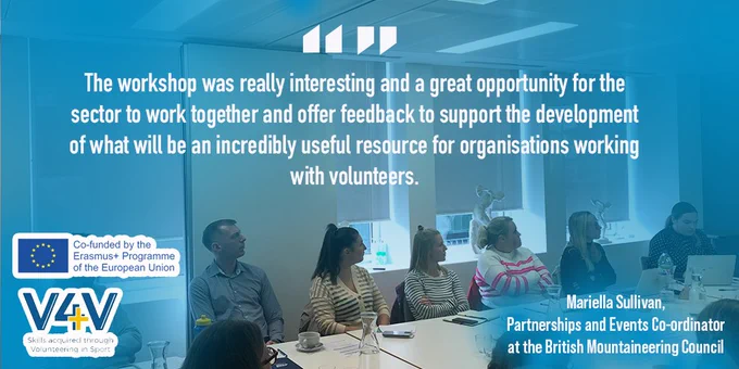 Image of the meeting with a quote over the top from Mariella Sullivan, British Mountaineering Council: "The workshop was really interesting and a great opportunity for the sector to work together and offer feedback to support the development of what will be an incredibly useful resource for organisations working with volunteers." The V4V Project logo, and the Co-funded by the Erasmus  Programme of the European Union logo, both feature on the left. 