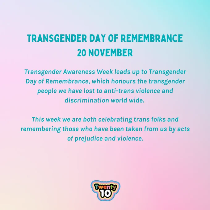 Pale gradient graphic that reads: Transgender Day of Remembrance
20 November. Transgender Awareness Week leads up to Transgender Day of Remembrance, which honours the transgender people we have lost to anti-trans violence and discrimination world wide. 

This week we are both celebrating trans folks and remembering those who have been taken from us by acts of prejudice and violence.