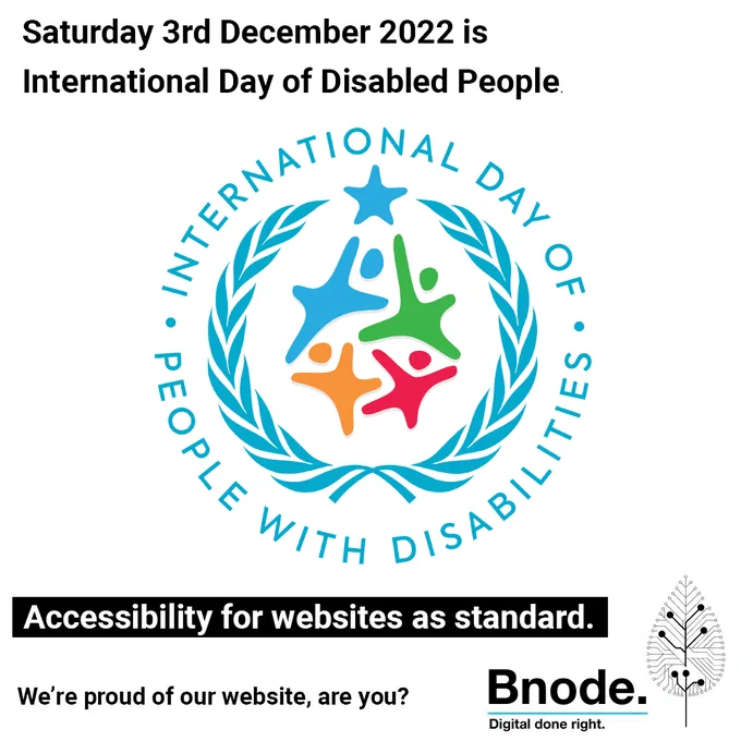 Saturday 3rd December 2022 is International Day of Disabled People.

Image of IDDP log, circular with International Day of Disabled People written around the outside and the centra graphic is a wreath with 4 different coloured human outlines reaching up towards a star.

Accessibility for websites as standard.

We’re proud of our website, are you?

Image of Bnode logo, an outline drawing of a leaf with digital node veins.