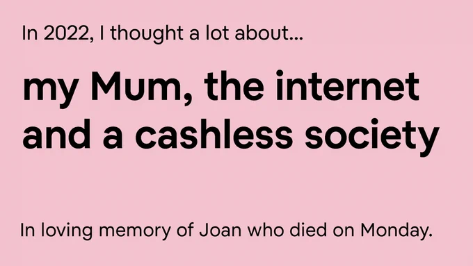 image text says: in 2022, i thought a lot about my mum, the internet and a cashless society. in loving memory of joan who died on monday