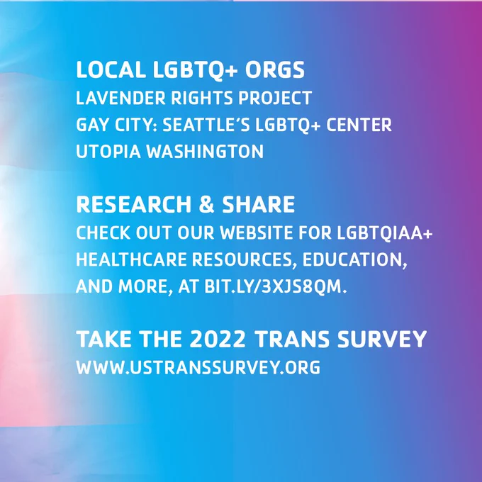 Share Local LGBTQ  Supporting Orgs
Lavender Rights Project
Gay City: Seattle's LGBTQ  Center
Utopia Washington

Take the 2022 Trans Survey
www.USTransSurvey.org

Research and share the resources on our website: http://bit.ly/3Xjs8Qm