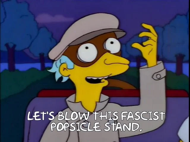 Monty Burns: Let's blow this fascist popsicle stand.