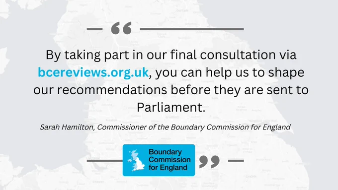 By taking part in our final consultation via bcereviews.org.uk, you can help us shape our recommendations before they are sent to Parliament.  Sarah Hamilton, Commission of the Boundary Commission for England.