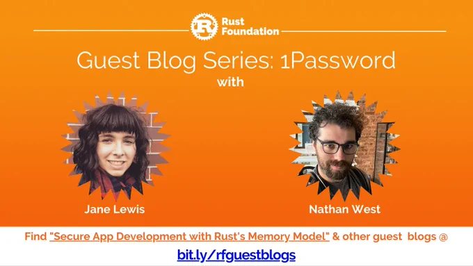 White rust foundation logo up top (letter "R" inside gear icon) with the following white italicized text: “Guest Blog Series: 1Password with”. Underneath are two circular zig-zag shapes frame the headshots of both authors: Jane Lewis and Nathan West. At the bottom is smaller text that says “Find Secure App Development with Rust's Memory Model" & other guest blogs @ bit.ly/rfguestblogs”