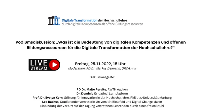 Oben Logo der Tagung Digitale Transformation der Hochschullehre durch digitale Kompetenzen als offene Bildungsressourcen. Darunter: Podiumsdiskussion: „Was ist die Bedeutung von digitalen Kompetenzen und offenen Bildungsressourcen für die Digitale Transformation der Hochschullehre?“ Freitag  25.11.2022, 15 Uhr (daneben Grafik: LiveStream mit Playbutton) Moderation PD Dr. Markus Deimann, ORCA.nrw. Diskussionsgäste:

    PD Dr. Malte Persike, RWTH Aachen
    Dr. Dominic Orr, atingi Lernplatform
    Prof. Dr. Evelyn Korn, Stiftung für Innovation in der Hochschullehre, Philipps-Universität Marburg
    Lea Bachus, Studierendenvertreterin Universität Bielefeld und Digital Change Maker
    Einbindung der vor Ort auf der Tagung vertretenen Lehrenden durch einen freien Stuhl sowie der Kommentare zum Livestream