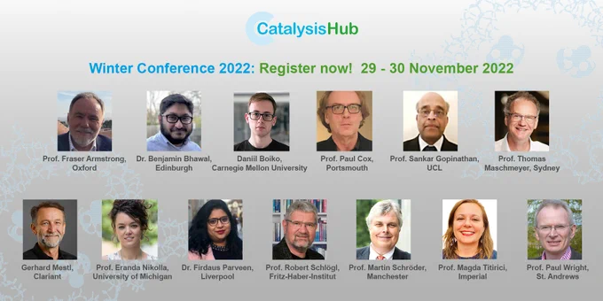 Photo of speakers: Prof. Fraser Armstrong (Oxford), Dr. Benjamin Bhawal (Edinburgh), Daniil Boiko (Carnegie Mellon University), Prof. Paul Cox (Portsmouth), Prof. Sankar Gopinathan (UCL), Prof. Thomas Maschmeyer (Sydney), Gerhard Mestl (Clariant), Prof. Eranda Nikolla (University of Michigan), Dr. Firdaus Parveen (Liverpool), Prof. Robert Schlögl (Fritz-Haber-Institut der Max-Planck-Gesellschaft),  Prof. Martin Schröder  (Manchester),  Prof. Magda Titirici (Imperial), Prof. Paul Wright (St. Andrews)