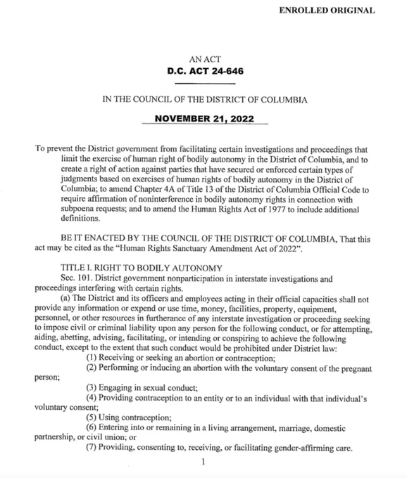 To prevent the District government from facilitating certain investigations and proceedings that
limit the exercise of human right of bodily autonomy in the District of Columbia, and to
create a right of action against parties that have secured or enforced certain types of
judgments based on exercises of human rights of bodily autonomy in the District of
Columbia; to amend Chapter 4AofTitle 13of the District of Columbia Official Code to
require affirmation of noninterference in bodily autonomy rights in connection with
subpoena requests; and to amend the Human Rights Act of 1977 to include additional
definitions.
BEIT ENACTED BY THE COUNCIL OF THE DISTRICT OF COLUMBIA, That this
act may be cited as the “Human Rights Sanctuary Amendment Act of2022”.
TITLE I. RIGHT TO BODILY AUTONOMY
Sec. 101. District government nonparticipation in interstate investigations and proceedings interfering with certain rights.
(a) The District and its officers and employees acting in their official capacitie