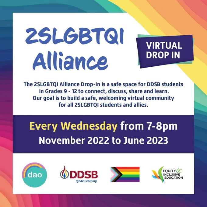 2SLGBTQI Alliance Virtual Drop In

The 2SLGBTQI Alliance Drop In sia a safe space for DDSB students in Grades 9-12 to connect, discuss, share and learn.
Our goal is to build a safe, welcoming virtual community for all 2SLGBTQI students and allies.