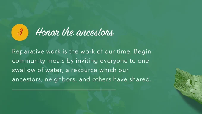 The background is green with a leaf in the lower right-hand corner and a yellow circle on the left-hand side with a red 3 in it. Text reads "Honor the ancestors: Reparative work is the work of our time. Begin community meals by inviting everyone to one swallow of water, a resource which our ancestors, neighbors, and others have shared."
