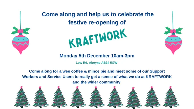 Come along and help us to celebrate the festive re-opening of Kraftwork. Monday 5th December, 10am -3pm, Low Road, Aboyne, AB345GW. Come along for a wee mince pie and cuppa and meet some of our Support Workers and Service Users to really get a sense of what we do at Kraftwork and the wider community