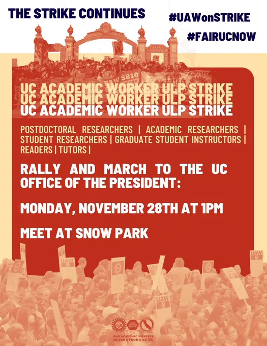 Red and orange poster that says:
UC Academic Workers on ULP strike (thrice)
Postdoctoral Researchers,Academic
Researchers, Student Researchers, Graduate
Student Instructors, Readers, Tutors,
Rally and March to the UC office of the president:
Monday, November 28 at 1PM
Meet at Snow Park

At the bottom of the poster is a light orange colorcast image of a picketing crowd and a logo of the three UAW academic unions at UC.