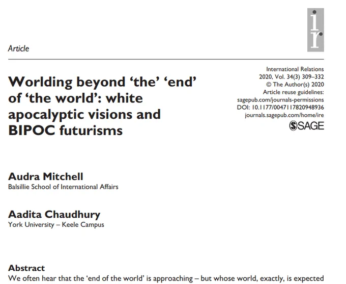 Worlding beyond ‘the’ ‘end’
of ‘the world’: white
apocalyptic visions and
BIPOC futurisms
Audra Mitchell
Balsillie School of International Affairs
Aadita Chaudhury
York University – Keele Campus