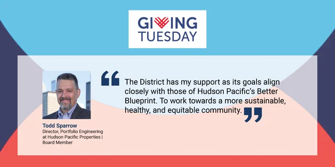 Giving Tuesday background graphic with logo at to center. Quote from Todd Sparrow, Director, Portfolio Engineering at Hudson Pacific Properties   Board Member: "The District has my support as its goals align closely with those of Hudson Pacific's Better Blueprint. To Work towards a more sustainable, health, and equitable community."