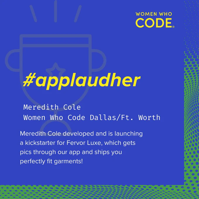 Women Who Code logo upper right corner 

#applaudher 

Meredith Cole developed and is launching a kickstarter for Fervor Luxe, which gets pics through our app and ships you perfectly fit garments! 