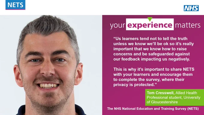 Quote by Tom Cresswell, Allied Health Professional student, University of Gloucestershire
“Us learners tend not to tell the truth unless we know we’ll be ok so it’s really important that we know how to raise concerns and be safeguarded against our feedback impacting us negatively. 

This is why it’s important to share NETS with your learners and encourage them to complete the survey, where their privacy is protected.”
