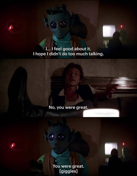 top panel is greedo in the mos eisley cantina saying "I... I feel good about it. I hope I didn't do too much talking." middle panel is han solo saying "No, you were great." bottom panel is greedo saying "You were great. [giggles]"