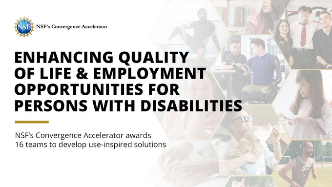 Bold text that reads, “Enhancing Quality of Life and Employment Opportunities for Persons with Disabilities" appears against a white background that fades into a collage of people with varying degrees of disabilities. The blue and yellow NSF logo appears in the left corner of the graphic.
