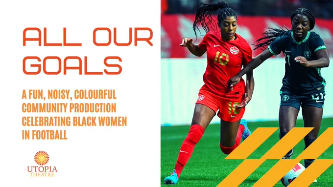 Two black female footballers chase after a ball, with the title "All Our Goals" to the left and a subhead "A fun, noisy, colourful community production celebrating black women in football"