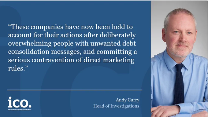 "These companies have now been held to account for their actions after deliberately overwhelming people with unwanted debt consolidation messages, and committing a serious contravention of direct marketing rules.” Andy Curry - Head of Investigations