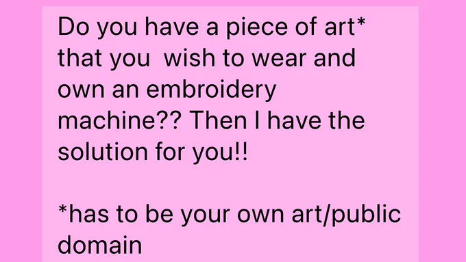 A pink square that has a lighter pink square in that says “Do you have a piece of art* that you  wish to wear and own an embroidery machine?? Then I have the solution for you!!

*has to be your own art/public domain”