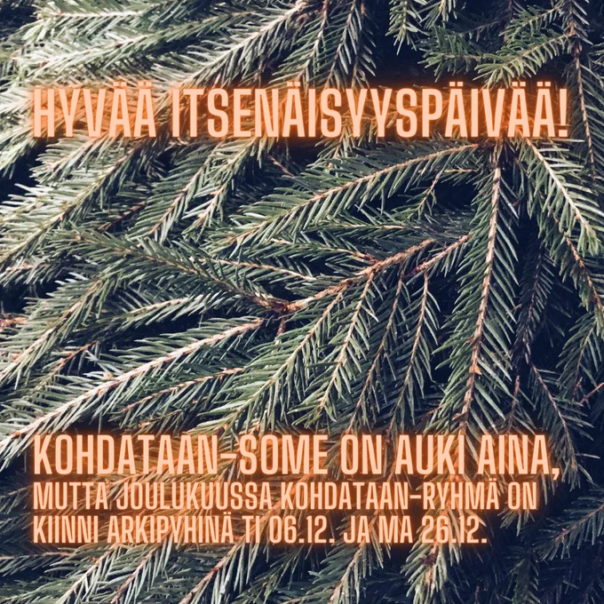 Taustalla kuusenoksia ja päällä teksti: HYVÄÄ ITSENÄISYYSPÄIVÄÄ! KOHDATAAN-SOME ON AUKI AINA, MUTTA JOULUKUUSSA KOHDATAAN-RYHMÄ ON KIINNI ARKIPYHINÄ TI 06.12. JA MA 26.12.
