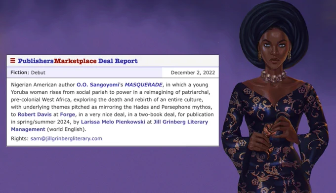 Art of a Nigerian woman wearing aso oke and holding a bronze flower alongside a screenshot of a Publisher's Marketplace announcement reading "Nigerian American author O.O. Sangoyomi's MASQUERADE, in which a young Yoruba woman rises from social pariah to power in a reimagining of patriarchal, pre-colonial West Africa, exploring the death and rebirth of an entire culture, with underlying themes pitched as mirroring the Hades and Persephone mythos, to Robert Davis at Forge, in a very nice deal, in a two-book deal, for publication in spring/summer 2024, by Larissa Melo Pieonkowski at Jill Grinberg Literary Management (world English).
