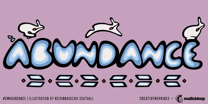 A graphic illustration of the word ”Abundance” with three rabbits placed across the top of the word. The footer text reads “#CMAbundance” and “Illustration by Neebinnaukzhik Southall” to the left and “CreativeMornings   Mailchimp” to the right.