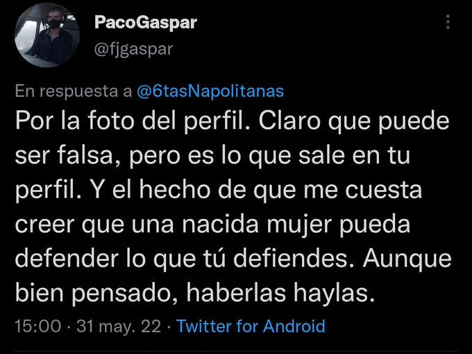 @fjgaspar dice: Por la foto del perfil. Claro que puede ser falsa, pero es lo que sale en tu perfil. Y el hecho de que me cuesta creer que una nacida mujer pueda defender lo que tú defiendes. Aunque bien pensado, haberlas haylas.