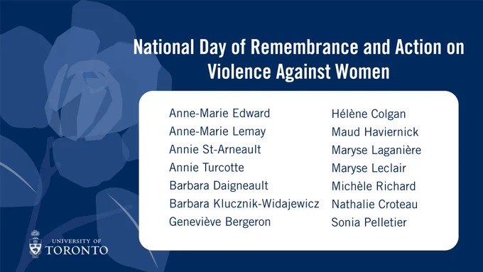 Poster with the names of the women killed in the Montreal massacre in 1989: 
Geneviève Bergeron
Hélène Colgan
Nathalie Croteau
Barbara Daigneault
Anne-Marie Edward
Maud Haviernick
Maryse Laganière
Maryse Leclair
Anne-Marie Lemay
Sonia Pelletier
Michèle Richard
Annie St-Arneault
Annie Turcotte
Barbara Klucznik-Widajewicz 