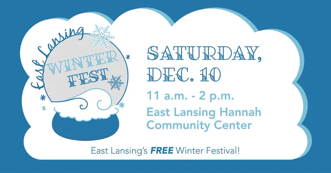 [“East Lansing Winter Fest” is written elegantly inside a snow globe. Text to the right reads “Saturday, Dec. 10. 11am-2pm, East Lansing Hannah Community Center. East Lansing’s FREE Winter Festival!” The whole scene is contained in a fluffy white cloud.]
