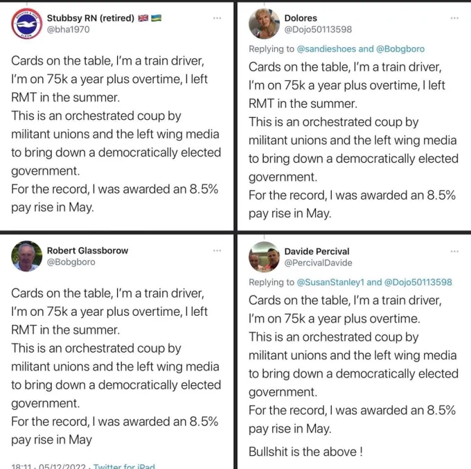 Screenshot of four identical tweets, posted from four different twitter accounts. Text of tweet reads “Cards on the table, I'm a train driver,
I'm on 75k a year plus overtime, I left
MT in the summer.
This is an orchestrated coup by
militant unions and the left wing media
to bring down a democratically elected
government.
For the record, I was awarded an 8.5%
pay rise in May.”