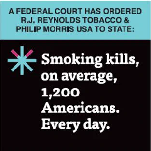 Example of a sign to be displayed in retail stores adjacent to cigarette displays that says, "A federal court has ordered R.J. Reynolds Tobacco & Philip Morris USA to State: Smoking kills, on average, 1,200 Americans. Every day."