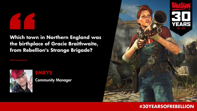 Question: Which town in Northern England was the birthplace of Gracie Braithwaite, from Rebellion's Strange Brigade? Submitted by Emrys, Community Manager. Image of Gracie holding a gun, a logo for Rebellion's 30th anniversary, and a hashtag reading "30 Years Of Rebellion".